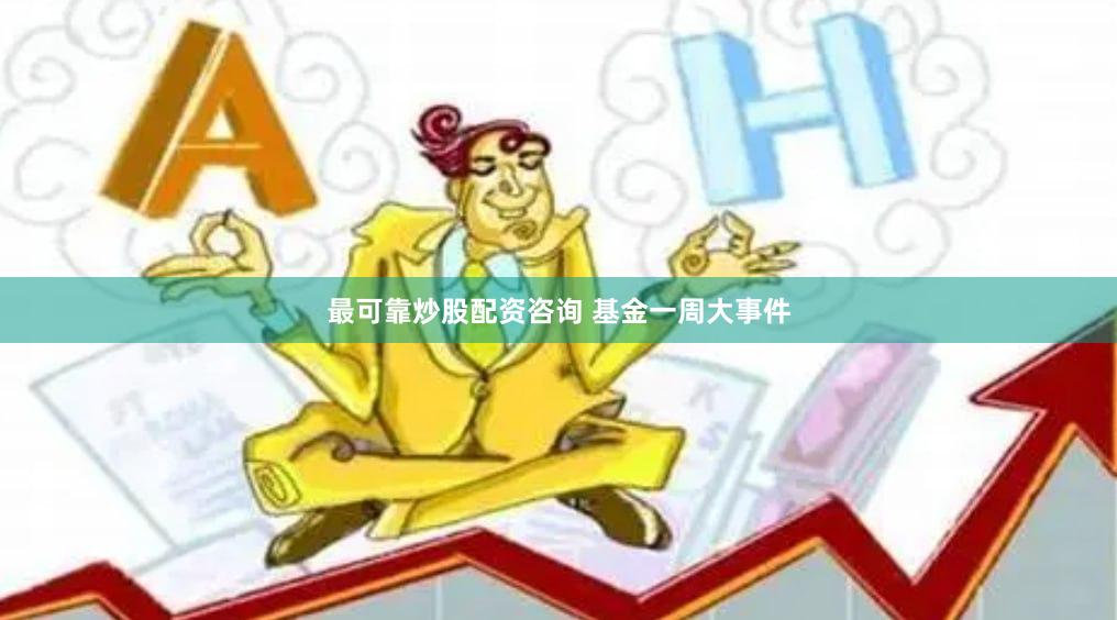 最可靠炒股配资咨询 基金一周大事件