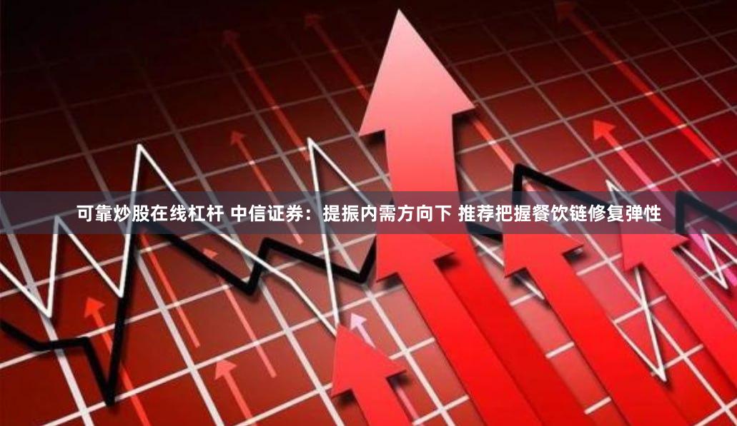 可靠炒股在线杠杆 中信证券：提振内需方向下 推荐把握餐饮链修复弹性
