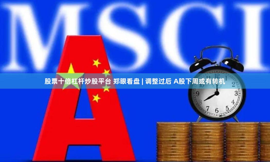 股票十倍杠杆炒股平台 郑眼看盘 | 调整过后 A股下周或有转机
