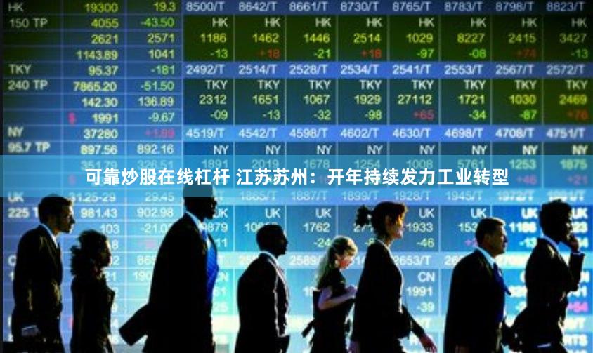 可靠炒股在线杠杆 江苏苏州：开年持续发力工业转型