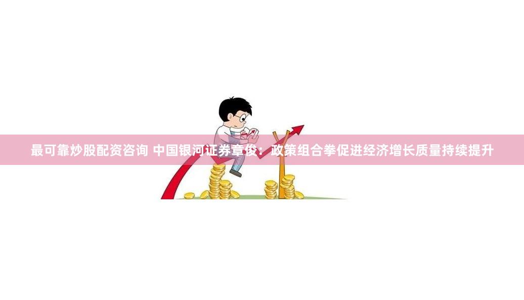 最可靠炒股配资咨询 中国银河证券章俊：政策组合拳促进经济增长质量持续提升