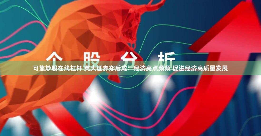 可靠炒股在线杠杆 英大证券郑后成：经济亮点频频 促进经济高质量发展