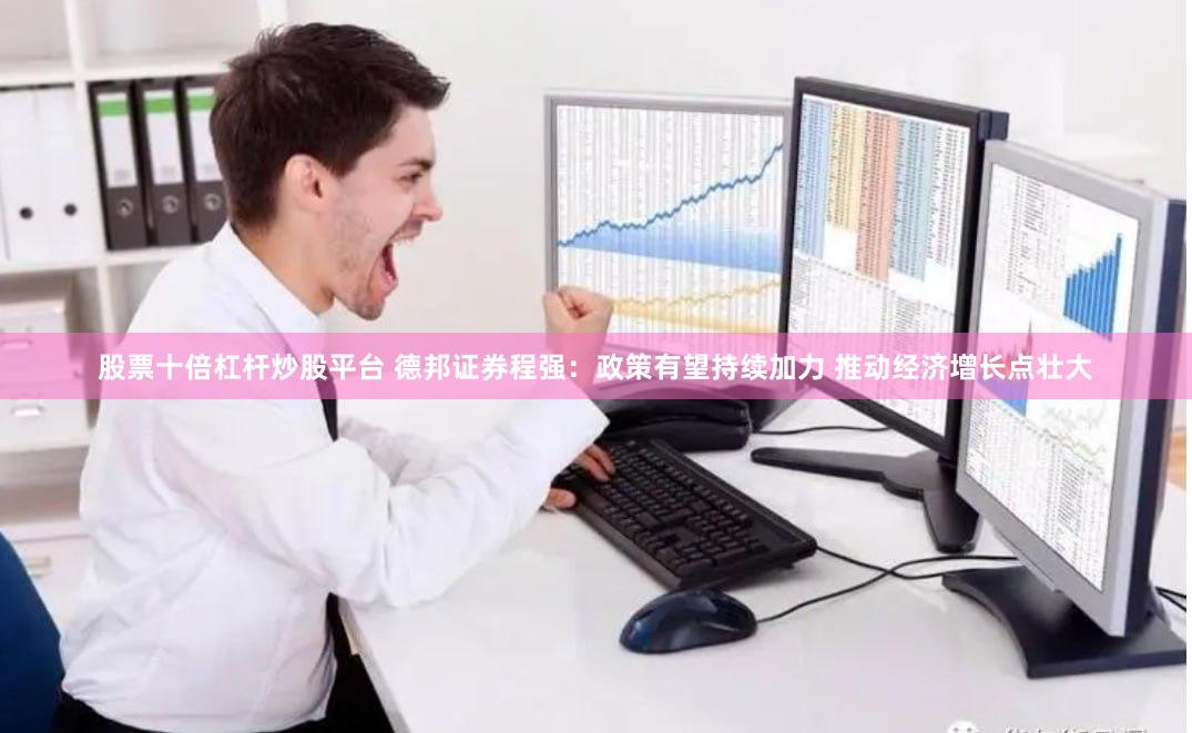 股票十倍杠杆炒股平台 德邦证券程强：政策有望持续加力 推动经济增长点壮大