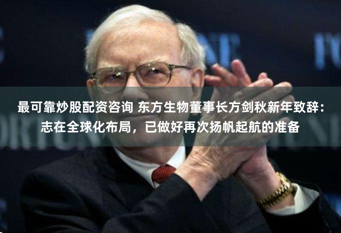 最可靠炒股配资咨询 东方生物董事长方剑秋新年致辞：志在全球化布局，已做好再次扬帆起航的准备