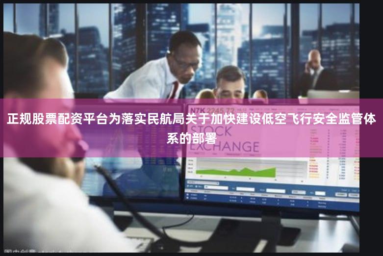 正规股票配资平台为落实民航局关于加快建设低空飞行安全监管体系的部署