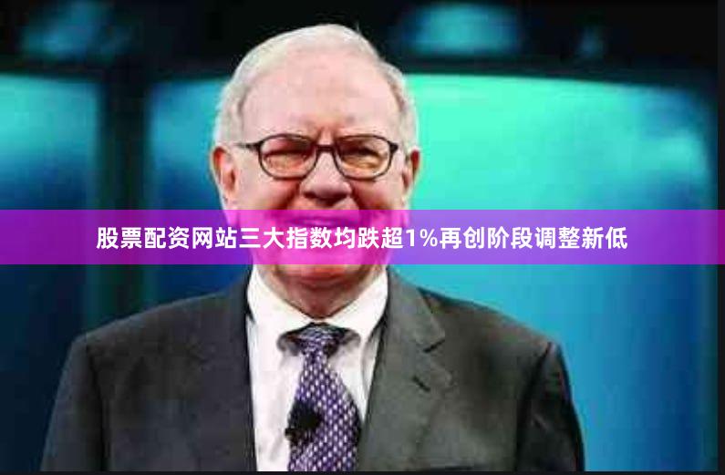 股票配资网站三大指数均跌超1%再创阶段调整新低