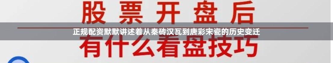 正规配资默默讲述着从秦砖汉瓦到唐彩宋瓷的历史变迁